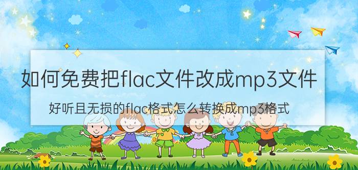 如何免费把flac文件改成mp3文件 好听且无损的flac格式怎么转换成mp3格式？